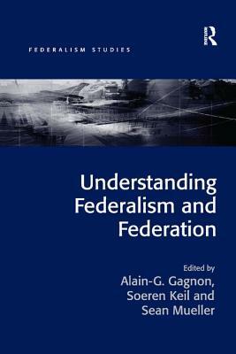 Understanding Federalism and Federation by Soeren Keil, Alain-G Gagnon