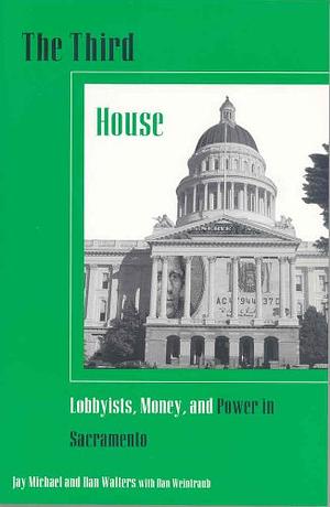 The Third House: Lobbyists, Money, and Power in Sacramento by Dan Walters, Jay Michael