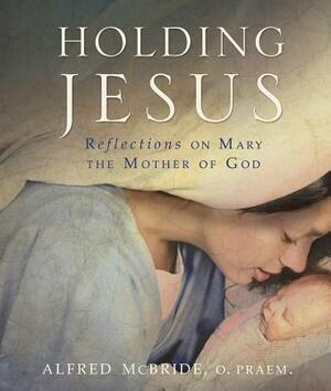 Holding Jesus: Reflections on Mary, the Mother of God by Alfred McBride