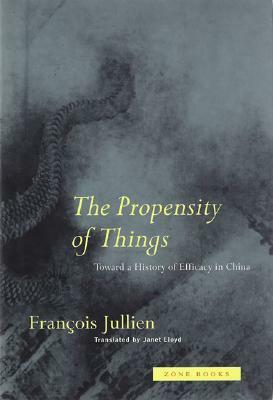 The Propensity of Things: Toward a History of Efficacy in China by Janet Lloyd, François Jullien