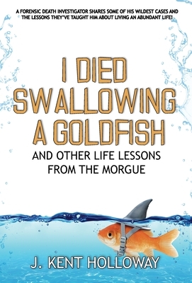 I Died Swallowing a Goldfish and Other Life Lessons from the Morgue by Kent Holloway