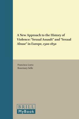A New Approach to the History of Violence: "sexual Assault" and "sexual Abuse" in Europe, 1500-1850 by Francisca Loetz