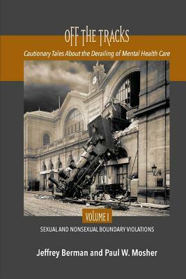 Off the Tracks: Cautionary Tales About the Derailing of Mental Health Care Volume 1 Sexual and Nonsexual by Paul W. Mosher, Jeffrey Berman