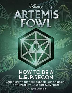 Artemis Fowl: How to Be a LEPrecon: Your Guide to the Gear, Gadgets, and Goings-on of the World's Most Elite Fairy Force by Matthew K. Manning, Matthew K. Manning