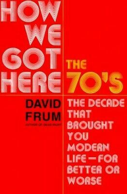 How We Got Here: The 1970s: The Decade That Brought You Modern Life by David Frum