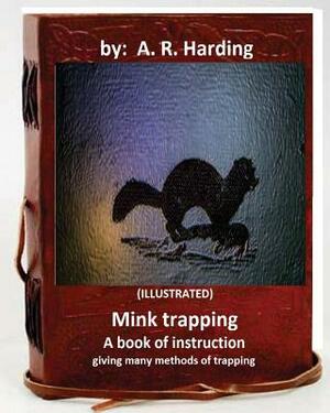 Mink trapping; a book of instruction giving many methods of trapping (ILLUSTRATED) by A. R. Harding