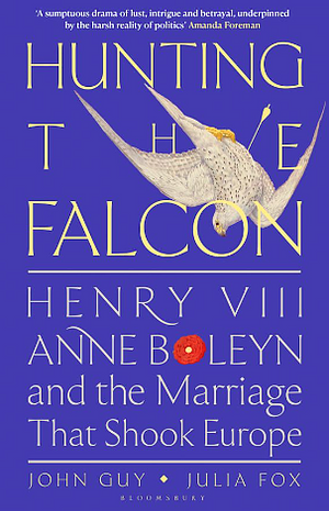 Hunting the Falcon: Henry VIII, Anne Boleyn and the Marriage That Shook Europe by John Guy, Julia Fox