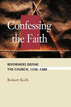 Confessing the Faith: Reformers Define the Church, 1530-1580 by Robert Kolb