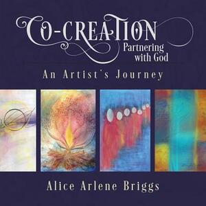 Co-Creation Partnering with God: An Artist's Journey by Alice Briggs
