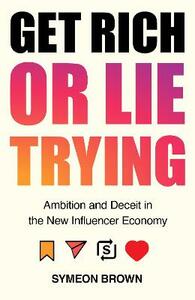 Get Rich or Lie Trying: Ambition and Deceit in the New Influencer Economy by Symeon Brown