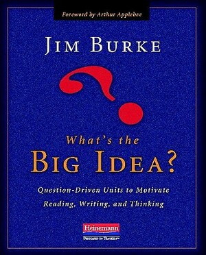 What's the Big Idea?: Question-Driven Units to Motivate Reading, Writing, and Thinking by Jim Burke