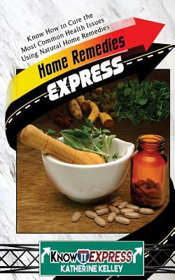 Home Remedies Express: Know How to Cure the Most Common Health Issues Using Natural Home Remedies by Katherine Kelley, Knowit Express