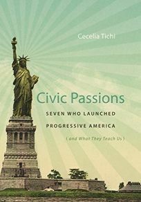 Civic Passions: Seven Who Launched Progressive America by Cecelia Tichi