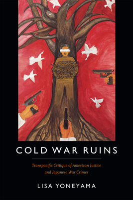 Cold War Ruins: Transpacific Critique of American Justice and Japanese War Crimes by Lisa Yoneyama