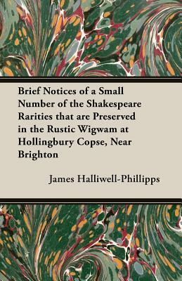 Brief Notices of a Small Number of the Shakespeare Rarities That Are Preserved in the Rustic Wigwam at Hollingbury Copse, Near Brighton by J. O. Halliwell-Phillipps