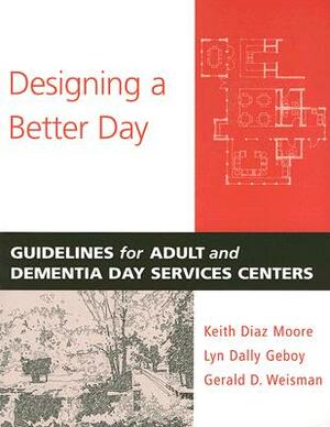 Designing a Better Day: Guidelines for Adult and Dementia Day Services Centers by Gerald D. Weisman, Lyn Dally Geboy, Keith Diaz Moore