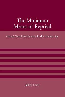 The Minimum Means of Reprisal: China's Search for Security in the Nuclear Age by Jeffrey Lewis