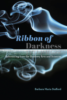 Ribbon of Darkness: Inferencing from the Shadowy Arts and Sciences by Barbara Maria Stafford