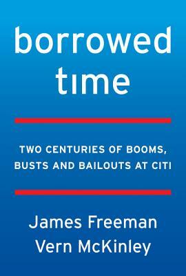 Borrowed Time: Two Centuries of Booms, Busts, and Bailouts at Citi by Vern McKinley, James Freeman