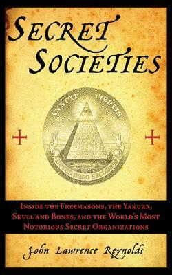 Secret Societies: Inside the Freemasons, the Yakuza, Skull and Bones, and the World's Most Notorious Secret Organizations: Inside the Freemasons, the Yakuza, Skull and Bones, and the World's Most Notorious Secret Organizations by John Lawrence Reynolds