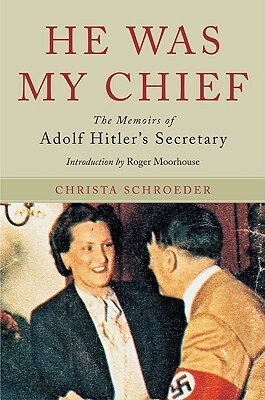 He Was My Chief: The Memoirs of Adolf Hitler's Secretary by Roger Moorhouse, Christa Schroeder