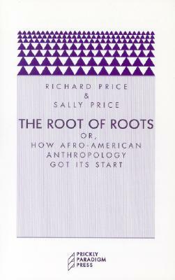 The Root of Roots: Or, How Afro-American Anthropology Got Its Start by Sally Price, Richard Price