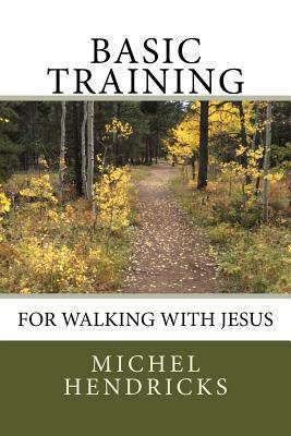Basic Training for Walking with Jesus by Michel Hendricks