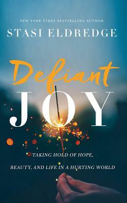 Defiant Joy: Taking Hold of Hope, Beauty, and Life in a Hurting World by Stasi Eldredge