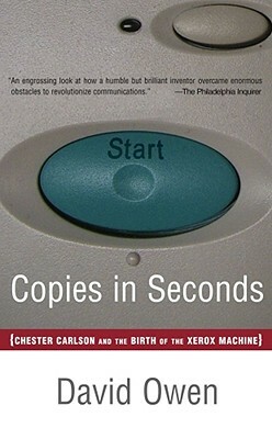 Copies in Seconds: How a Lone Inventor and an Unknown Company Created the Biggest Communication Breakthrough Since Gutenberg--Chester Carlson and the Birth of the Xerox Machine by David Owen