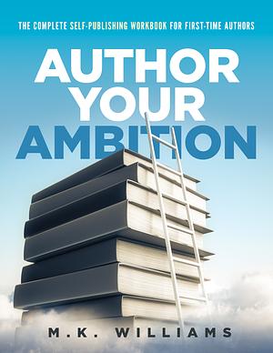 Author Your Ambition: The Complete Self-Publishing Workbook for First-Time Authors by M.K. Williams