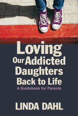 Loving Our Addicted Daughters Back to Life: A Guidebook for Parents by Linda Dahl