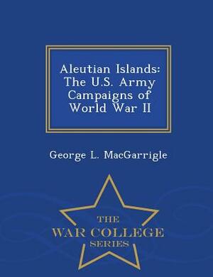 Aleutian Islands: The U.S. Army Campaigns of World War II - War College Series by George L. Macgarrigle