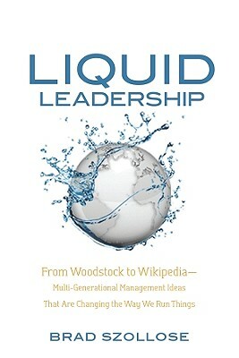 Liquid Leadership: From Woodstock to Wikipedia Multigenerational Management Ideas That Are Changing the Way We Run Things by Brad Szollose