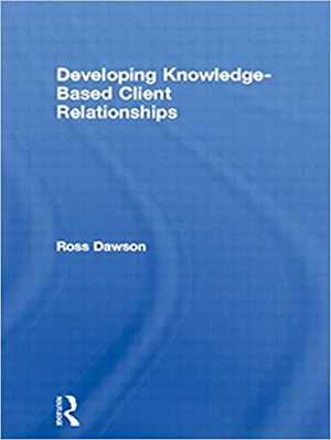 Developing Knowledge-Based Client Relationships: The Future of Professional Services by Ross Dawson