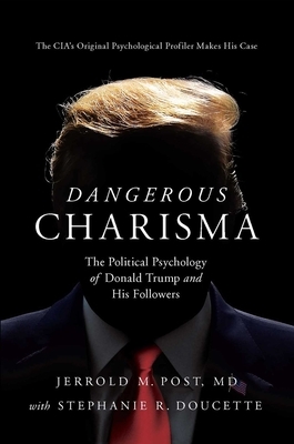 Dangerous Charisma: The Political Psychology of Donald Trump and His Followers by Jerrold Post, Stephanie Doucette