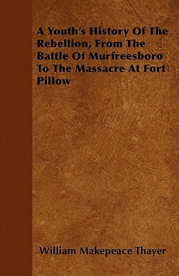 A Youth's History Of The Rebellion, From The Battle Of Murfreesboro To The Massacre At Fort Pillow by William Makepeace Thayer