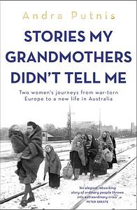 Stories My Grandmothers Didn't Tell Me: Two Women's Journeys from War-Torn Europe to a New Life in Australia by Andra Putnis