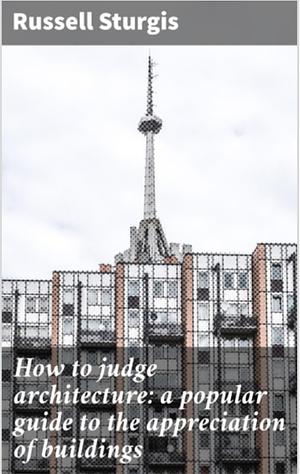 How To Judge Architecture: A Popular Guide To The Appreciation Of Buildings by Russell Sturgis