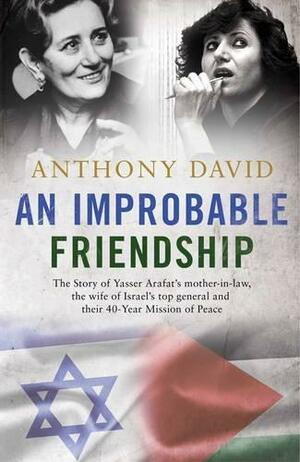 An Improbable Friendship: The Story of Yasser Arafat's Mother-in-Law, the Wife of Israel's Top General and Their 40-Year Mission of Peace by Anthony David, Anthony David