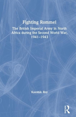 Fighting Rommel: The British Imperial Army in North Africa During the Second World War, 1941-1943 by Kaushik Roy