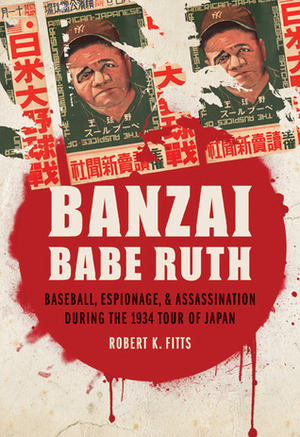 Banzai Babe Ruth: Baseball, Espionage, and Assassination during the 1934 Tour of Japan by Robert K. Fitts