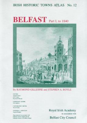 Irish Historic Towns Atlas No. 12: Belfast, Part I, to 1840 by Raymond Gillespie, Stephen A. Royle