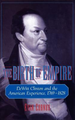 The Birth of Empire: DeWitt Clinton and the American Experience, 1769-1828 by Evan Cornog