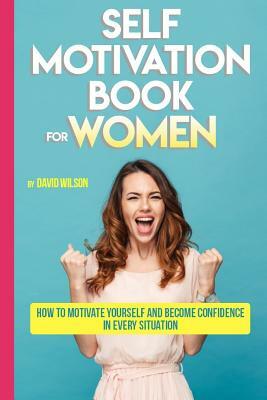 Self Motivation Book for Women: How to Motivate Yourself and Become Confidence in Every Situation by David Wilson