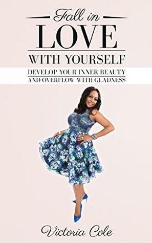 Fall in Love With Yourself: Develop Your Inner Beauty and Overflow With Gladness by Victoria Cole