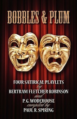 Bobbles and Plum - Four Satirical Playlets by Bertram Fletcher Robinson & Pg Wodehouse. by Bertram Fletcher Robinson, P.G. Wodehouse, Paul R. Spiring