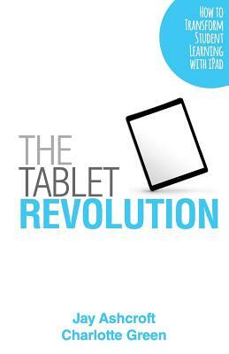 The Tablet Revolution: How to Transform Student Learning with iPad by Charlotte Green, Jay Ashcroft