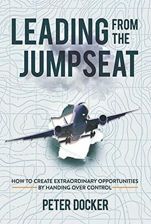 Leading From The Jumpseat: How to Create Extraordinary Opportunities by Handing Over Control by Peter Docker