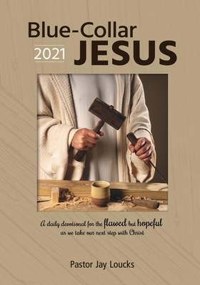 Blue-Collar Jesus 2021: A Daily Devotional for the Flawed but Hopeful As We Take Our Next Step With Christ by Jay M. Loucks