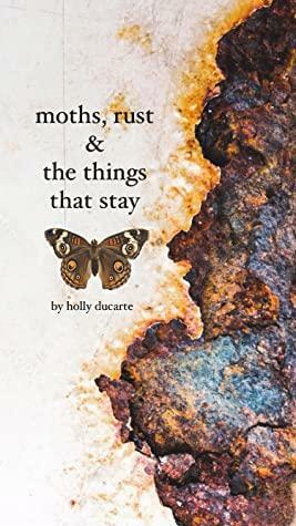moths, rust & the things that stay by Holly Ducarte